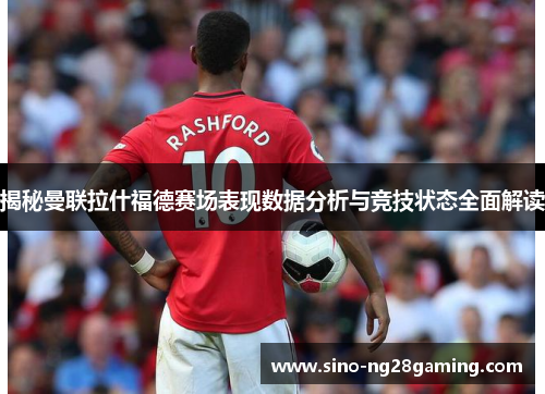 揭秘曼联拉什福德赛场表现数据分析与竞技状态全面解读 揭秘曼联拉什福德赛场表现数据分析与竞技状态全面解读