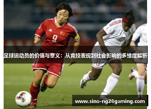 足球运动员的价值与意义:从竞技表现到社会影响的多维度解析 足球运动员的价值与意义:从竞技表现到社会影响的多维度解析