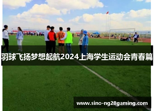 羽球飞扬梦想起航2024上海学生运动会青春篇