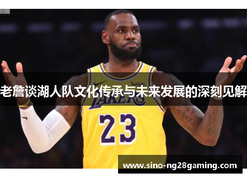 老詹谈湖人队文化传承与未来发展的深刻见解 老詹谈湖人队文化传承与未来发展的深刻见解