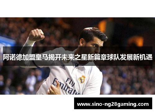 阿诺德加盟皇马揭开未来之星新篇章球队发展新机遇