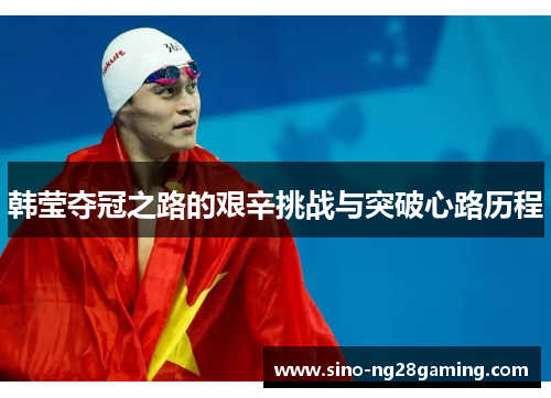 韩莹夺冠之路的艰辛挑战与突破心路历程 韩莹夺冠之路的艰辛挑战与突破心路历程