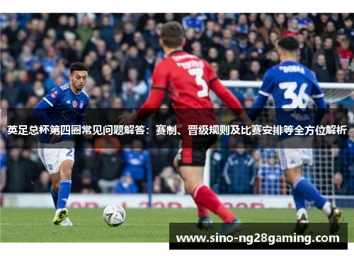 英足总杯第四圈常见问题解答:赛制、晋级规则及比赛安排等全方位解析 英足总杯第四圈常见问题解答:赛制、晋级规则及比赛安排等全方位解析