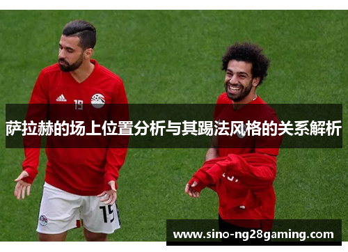 萨拉赫的场上位置分析与其踢法风格的关系解析 萨拉赫的场上位置分析与其踢法风格的关系解析