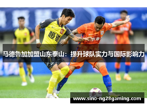 马德鲁加加盟山东泰山：提升球队实力与国际影响力