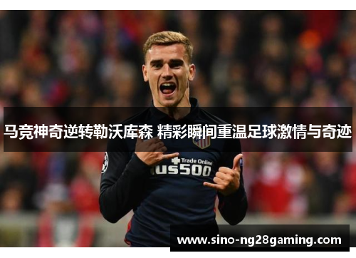 马竞神奇逆转勒沃库森 精彩瞬间重温足球激情与奇迹 马竞神奇逆转勒沃库森 精彩瞬间重温足球激情与奇迹