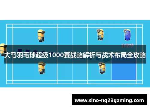 大马羽毛球超级1000赛战略解析与战术布局全攻略
