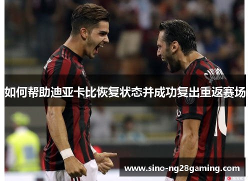如何帮助迪亚卡比恢复状态并成功复出重返赛场