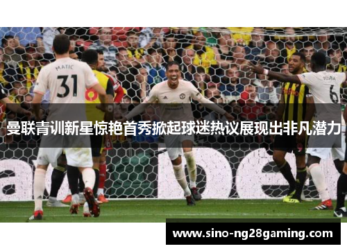 曼联青训新星惊艳首秀掀起球迷热议展现出非凡潜力