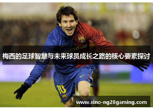 梅西的足球智慧与未来球员成长之路的核心要素探讨