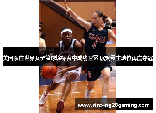 美国队在世界女子篮球锦标赛中成功卫冕 展现霸主地位再度夺冠