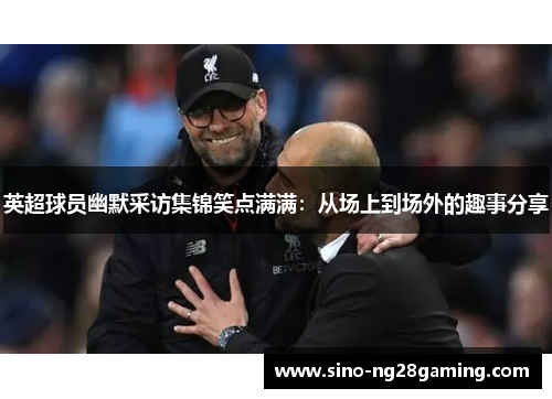 英超球员幽默采访集锦笑点满满:从场上到场外的趣事分享 英超球员幽默采访集锦笑点满满:从场上到场外的趣事分享