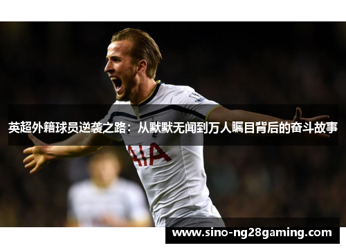 英超外籍球员逆袭之路:从默默无闻到万人瞩目背后的奋斗故事 英超外籍球员逆袭之路:从默默无闻到万人瞩目背后的奋斗故事