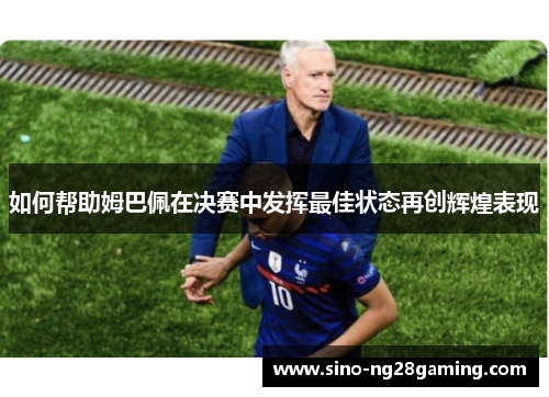 如何帮助姆巴佩在决赛中发挥最佳状态再创辉煌表现 如何帮助姆巴佩在决赛中发挥最佳状态再创辉煌表现