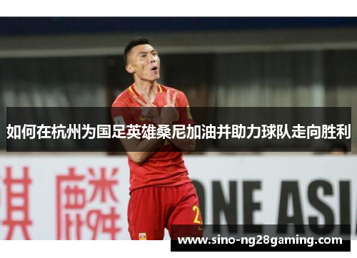 如何在杭州为国足英雄桑尼加油并助力球队走向胜利 如何在杭州为国足英雄桑尼加油并助力球队走向胜利