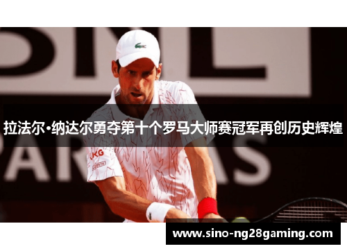 拉法尔·纳达尔勇夺第十个罗马大师赛冠军再创历史辉煌