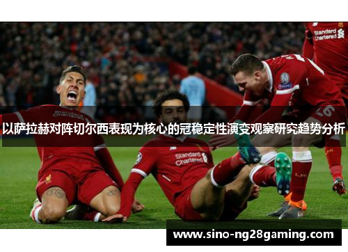 以萨拉赫对阵切尔西表现为核心的冠稳定性演变观察研究趋势分析