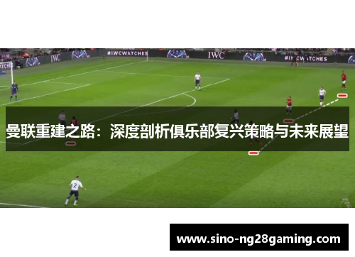 曼联重建之路：深度剖析俱乐部复兴策略与未来展望
