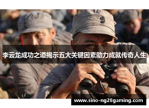 李云龙成功之道揭示五大关键因素助力成就传奇人生 李云龙成功之道揭示五大关键因素助力成就传奇人生