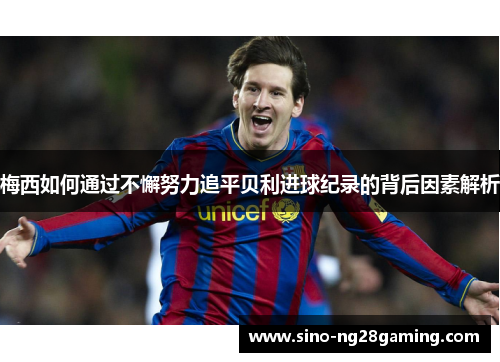 梅西如何通过不懈努力追平贝利进球纪录的背后因素解析 梅西如何通过不懈努力追平贝利进球纪录的背后因素解析