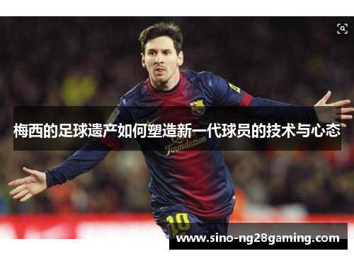 梅西的足球遗产如何塑造新一代球员的技术与心态 梅西的足球遗产如何塑造新一代球员的技术与心态
