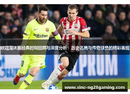 欧冠淘汰赛经典时刻回顾与深度分析:历史名局与传奇球员的精彩表现 欧冠淘汰赛经典时刻回顾与深度分析:历史名局与传奇球员的精彩表现