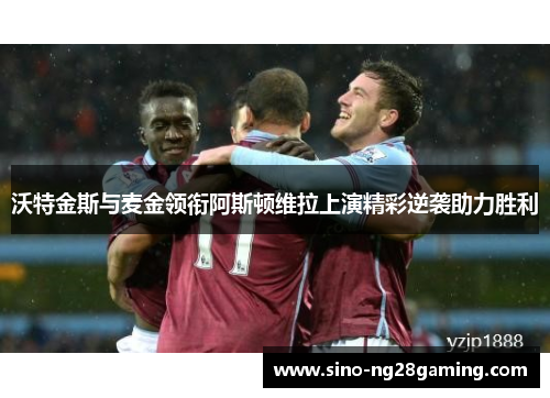 沃特金斯与麦金领衔阿斯顿维拉上演精彩逆袭助力胜利