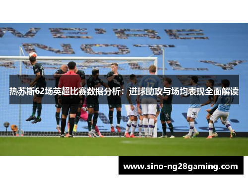 热苏斯62场英超比赛数据分析：进球助攻与场均表现全面解读