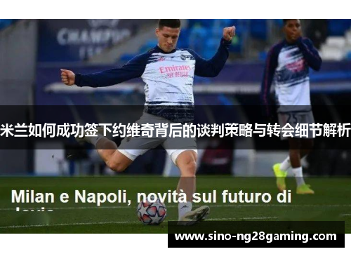 米兰如何成功签下约维奇背后的谈判策略与转会细节解析 米兰如何成功签下约维奇背后的谈判策略与转会细节解析