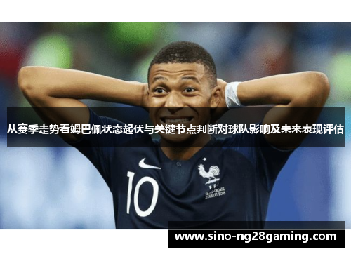 从赛季走势看姆巴佩状态起伏与关键节点判断对球队影响及未来表现评估