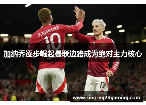 加纳乔逐步崛起曼联边路成为绝对主力核心 加纳乔逐步崛起曼联边路成为绝对主力核心