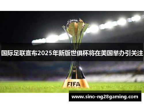 国际足联宣布2025年新版世俱杯将在美国举办引关注