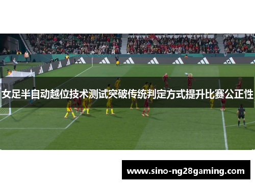 女足半自动越位技术测试突破传统判定方式提升比赛公正性 女足半自动越位技术测试突破传统判定方式提升比赛公正性