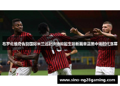 布罗佐维奇告别国际米兰远赴沙特掀起生涯新篇章蓝黑中场时代落幕