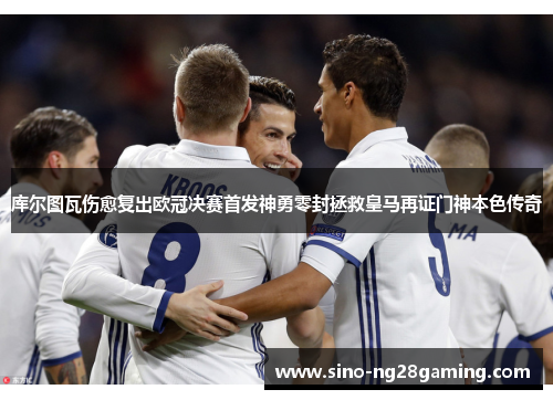 库尔图瓦伤愈复出欧冠决赛首发神勇零封拯救皇马再证门神本色传奇 库尔图瓦伤愈复出欧冠决赛首发神勇零封拯救皇马再证门神本色传奇