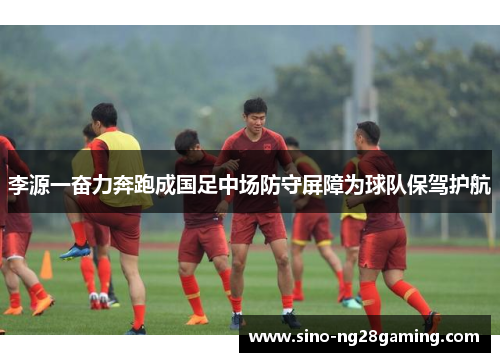 李源一奋力奔跑成国足中场防守屏障为球队保驾护航 李源一奋力奔跑成国足中场防守屏障为球队保驾护航