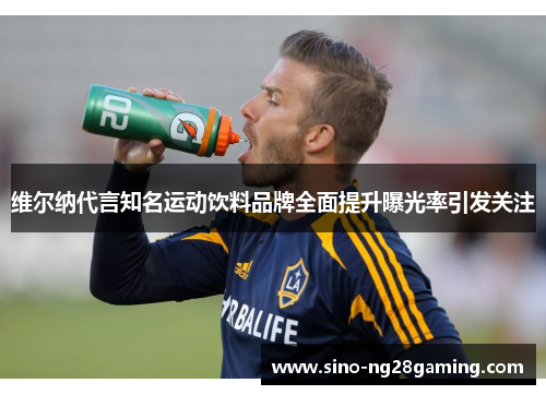 维尔纳代言知名运动饮料品牌全面提升曝光率引发关注 维尔纳代言知名运动饮料品牌全面提升曝光率引发关注