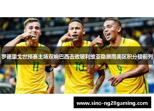 罗德里戈世预赛主场双响巴西击败玻利维亚稳居南美区积分榜前列 罗德里戈世预赛主场双响巴西击败玻利维亚稳居南美区积分榜前列