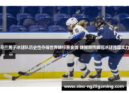 芬兰男子冰球队历史性夺得世界锦标赛金牌 捷报频传展现冰球强国实力