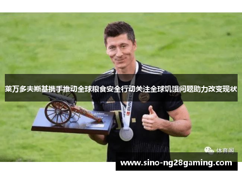 莱万多夫斯基携手推动全球粮食安全行动关注全球饥饿问题助力改变现状