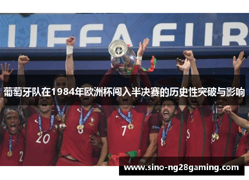 葡萄牙队在1984年欧洲杯闯入半决赛的历史性突破与影响