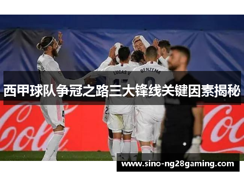 西甲球队争冠之路三大锋线关键因素揭秘