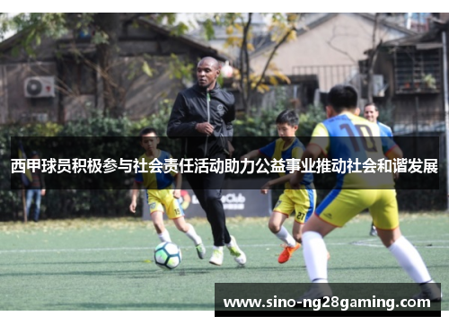 西甲球员积极参与社会责任活动助力公益事业推动社会和谐发展