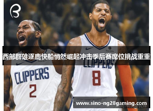 西部群雄逐鹿快船悄然崛起冲击季后赛席位挑战重重