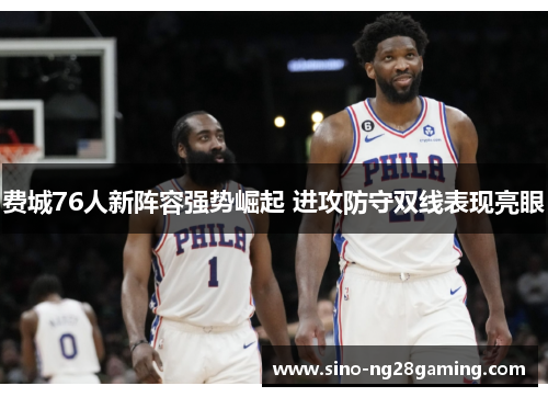 费城76人新阵容强势崛起 进攻防守双线表现亮眼