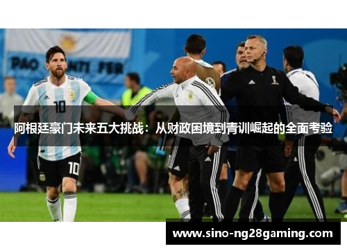 阿根廷豪门未来五大挑战：从财政困境到青训崛起的全面考验