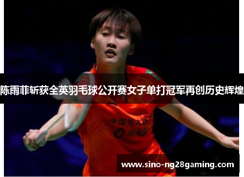 陈雨菲斩获全英羽毛球公开赛女子单打冠军再创历史辉煌