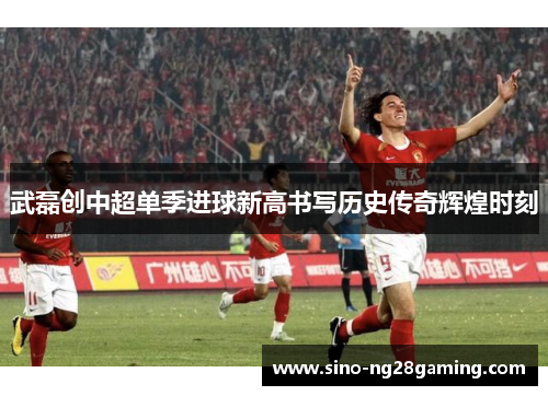 武磊创中超单季进球新高书写历史传奇辉煌时刻 武磊创中超单季进球新高书写历史传奇辉煌时刻