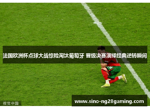 法国欧洲杯点球大战惊险淘汰葡萄牙 晋级决赛演绎经典逆转瞬间 法国欧洲杯点球大战惊险淘汰葡萄牙 晋级决赛演绎经典逆转瞬间