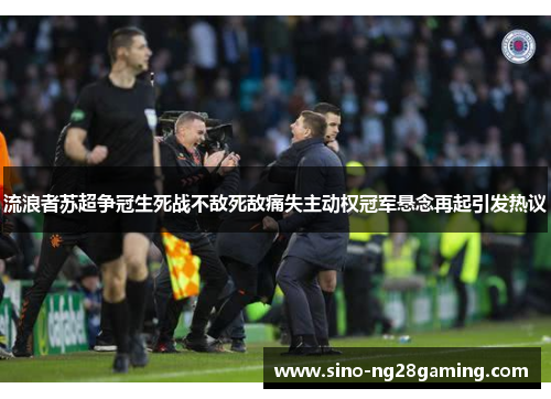 流浪者苏超争冠生死战不敌死敌痛失主动权冠军悬念再起引发热议 流浪者苏超争冠生死战不敌死敌痛失主动权冠军悬念再起引发热议